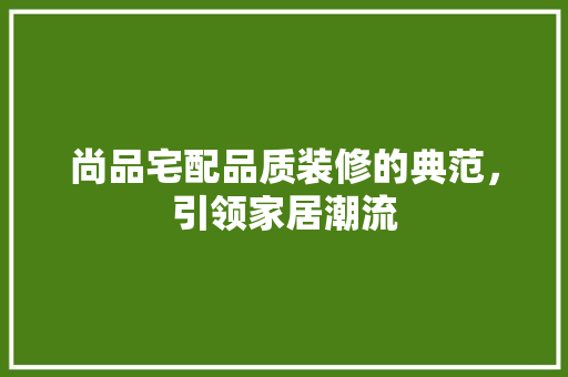 尚品宅配品质装修的典范，引领家居潮流