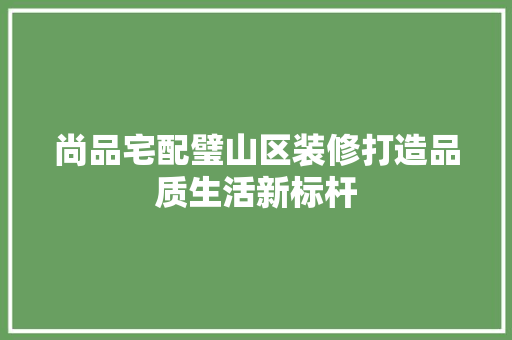 尚品宅配璧山区装修打造品质生活新标杆  第1张