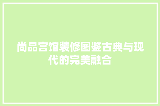 尚品宫馆装修图鉴古典与现代的完美融合