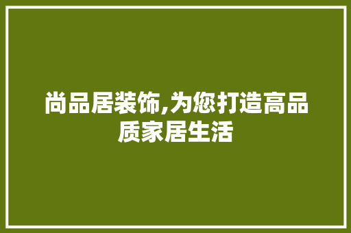尚品居装饰,为您打造高品质家居生活