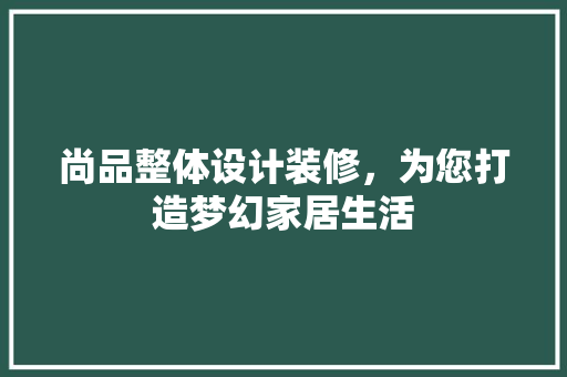 尚品整体设计装修，为您打造梦幻家居生活