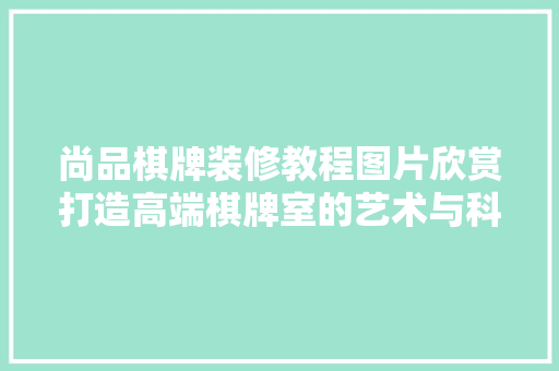尚品棋牌装修教程图片欣赏打造高端棋牌室的艺术与科学
