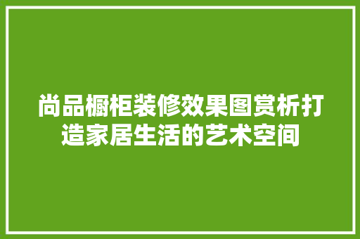 尚品橱柜装修效果图赏析打造家居生活的艺术空间