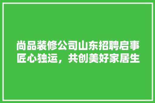 尚品装修公司山东招聘启事匠心独运，共创美好家居生活  第1张
