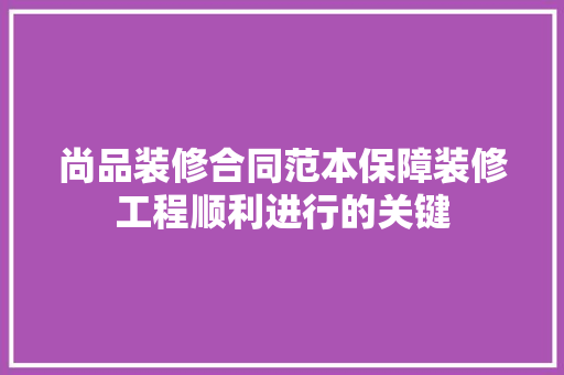 尚品装修合同范本保障装修工程顺利进行的关键