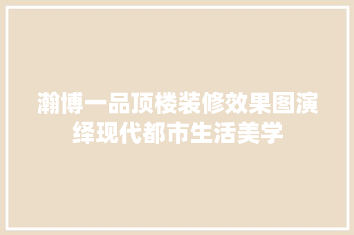 瀚博一品顶楼装修效果图演绎现代都市生活美学