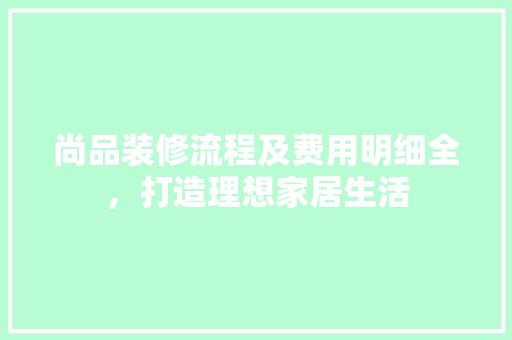 尚品装修流程及费用明细全，打造理想家居生活  第1张