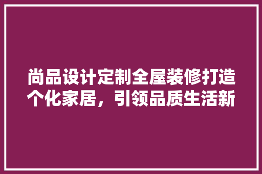 尚品设计定制全屋装修打造个化家居，引领品质生活新潮流