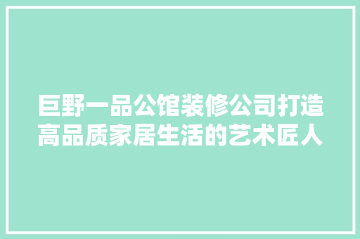 巨野一品公馆装修公司打造高品质家居生活的艺术匠人