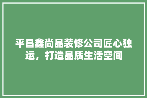 平昌鑫尚品装修公司匠心独运，打造品质生活空间