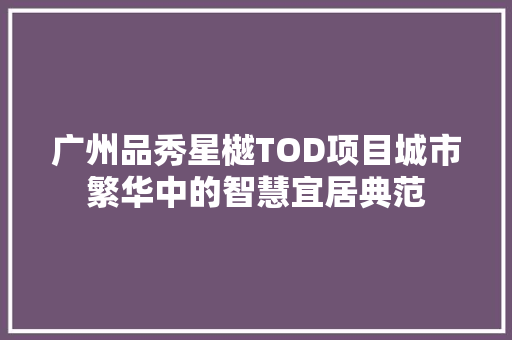 广州品秀星樾TOD项目城市繁华中的智慧宜居典范