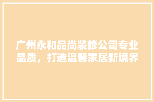 广州永和品尚装修公司专业品质，打造温馨家居新境界