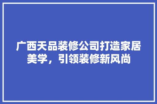 广西天品装修公司打造家居美学，引领装修新风尚  第1张