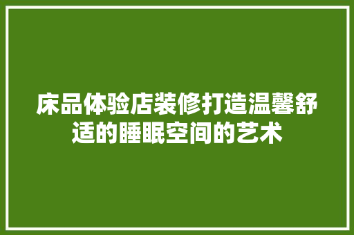 床品体验店装修打造温馨舒适的睡眠空间的艺术