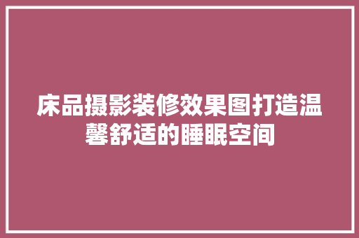 床品摄影装修效果图打造温馨舒适的睡眠空间