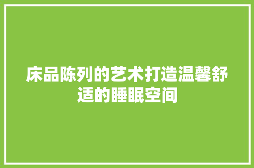 床品陈列的艺术打造温馨舒适的睡眠空间