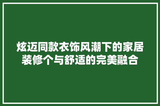 炫迈同款衣饰风潮下的家居装修个与舒适的完美融合