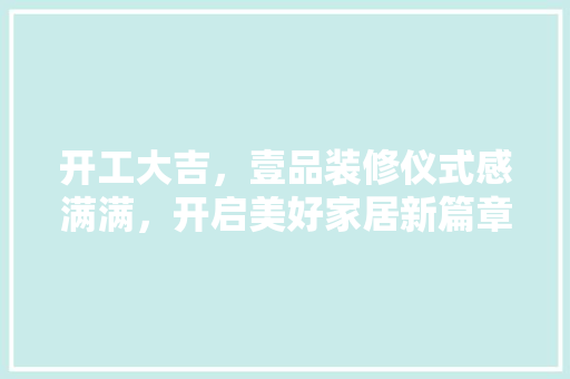 开工大吉，壹品装修仪式感满满，开启美好家居新篇章