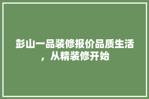 彭山一品装修报价品质生活，从精装修开始