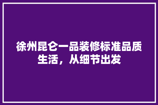 徐州昆仑一品装修标准品质生活，从细节出发
