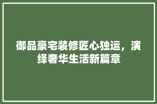 御品豪宅装修匠心独运，演绎奢华生活新篇章