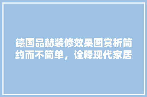 德国品赫装修效果图赏析简约而不简单，诠释现代家居美学