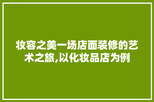 妆容之美一场店面装修的艺术之旅,以化妆品店为例