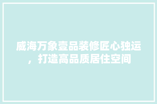 威海万象壹品装修匠心独运，打造高品质居住空间