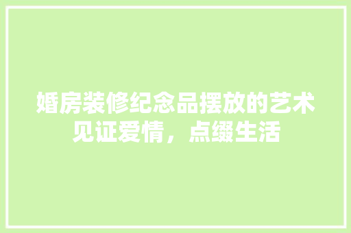 婚房装修纪念品摆放的艺术见证爱情，点缀生活