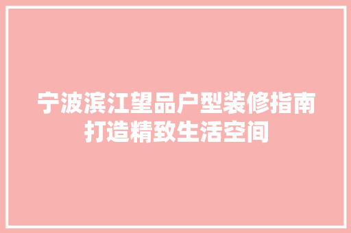 宁波滨江望品户型装修指南打造精致生活空间