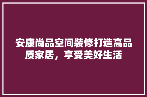 安康尚品空间装修打造高品质家居，享受美好生活
