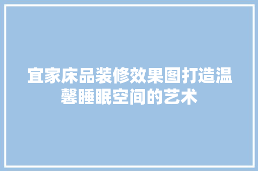 宜家床品装修效果图打造温馨睡眠空间的艺术
