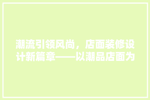 潮流引领风尚，店面装修设计新篇章——以潮品店面为例