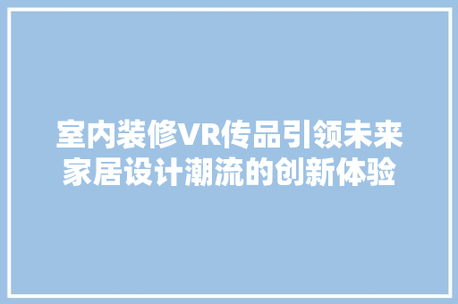 室内装修VR传品引领未来家居设计潮流的创新体验