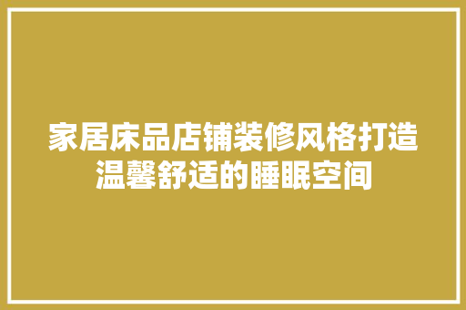 家居床品店铺装修风格打造温馨舒适的睡眠空间
