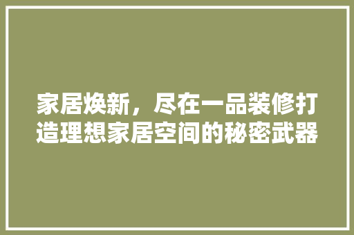 家居焕新，尽在一品装修打造理想家居空间的秘密武器  第1张