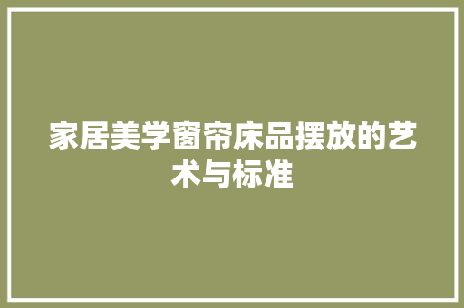 家居美学窗帘床品摆放的艺术与标准