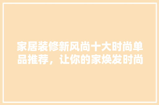 家居装修新风尚十大时尚单品推荐，让你的家焕发时尚魅力！  第1张