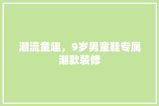 潮流童趣，9岁男童鞋专属潮款装修