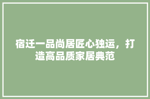 宿迁一品尚居匠心独运，打造高品质家居典范