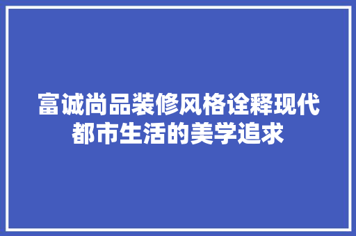 富诚尚品装修风格诠释现代都市生活的美学追求