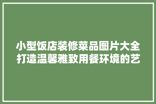 小型饭店装修菜品图片大全打造温馨雅致用餐环境的艺术