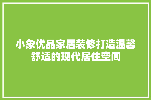 小象优品家居装修打造温馨舒适的现代居住空间