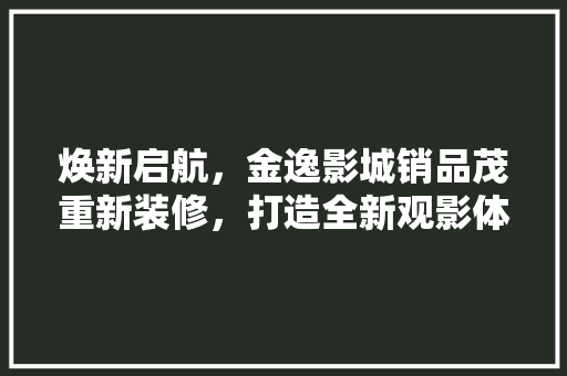 焕新启航，金逸影城销品茂重新装修，打造全新观影体验