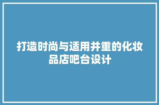 打造时尚与适用并重的化妆品店吧台设计