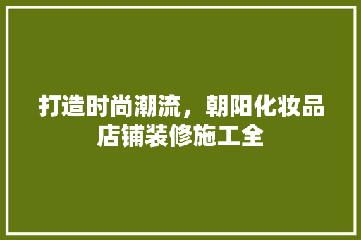 打造时尚潮流，朝阳化妆品店铺装修施工全