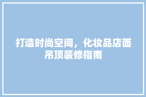 打造时尚空间，化妆品店面吊顶装修指南