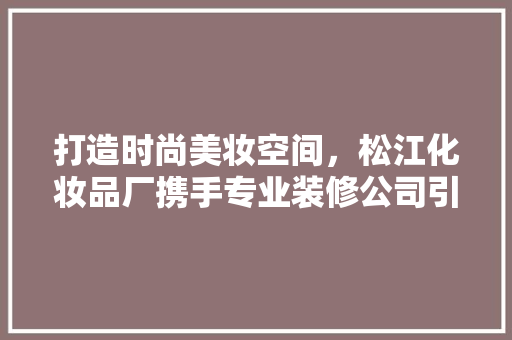 打造时尚美妆空间，松江化妆品厂携手专业装修公司引领行业潮流