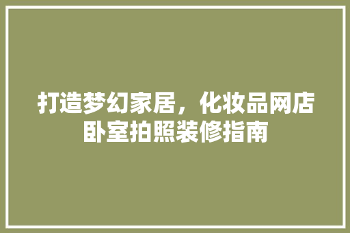 打造梦幻家居，化妆品网店卧室拍照装修指南