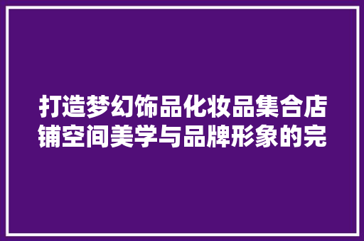 打造梦幻饰品化妆品集合店铺空间美学与品牌形象的完美融合